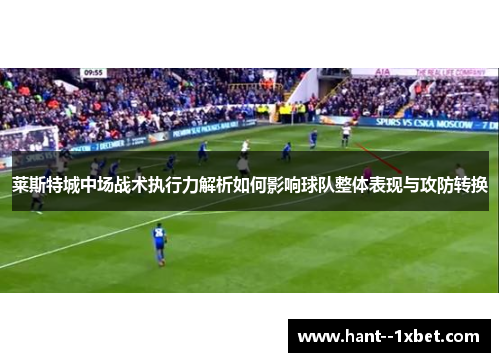 莱斯特城中场战术执行力解析如何影响球队整体表现与攻防转换