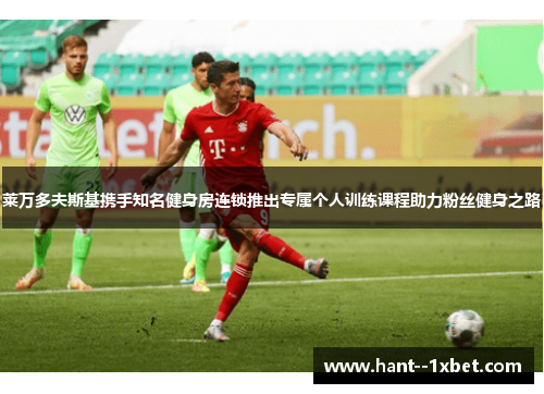 莱万多夫斯基携手知名健身房连锁推出专属个人训练课程助力粉丝健身之路