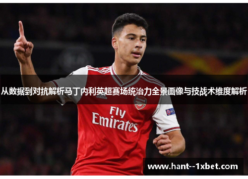 从数据到对抗解析马丁内利英超赛场统治力全景画像与技战术维度解析 从数据到对抗解析马丁内利英超赛场统治力全景画像与技战术维度解析