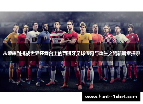 从荣耀到挑战世界杯舞台上的西班牙足球传奇与重生之路新篇章探索 从荣耀到挑战世界杯舞台上的西班牙足球传奇与重生之路新篇章探索