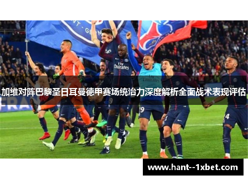 加维对阵巴黎圣日耳曼德甲赛场统治力深度解析全面战术表现评估 加维对阵巴黎圣日耳曼德甲赛场统治力深度解析全面战术表现评估