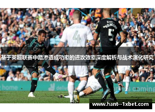 基于英超联赛中路渗透成功率的进攻效率深度解析与战术演化研究 基于英超联赛中路渗透成功率的进攻效率深度解析与战术演化研究