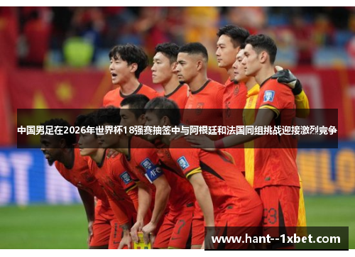 中国男足在2026年世界杯18强赛抽签中与阿根廷和法国同组挑战迎接激烈竞争