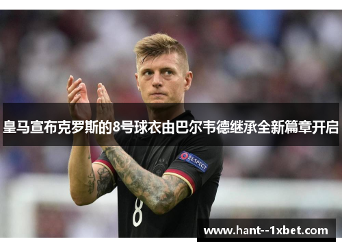 皇马宣布克罗斯的8号球衣由巴尔韦德继承全新篇章开启 皇马宣布克罗斯的8号球衣由巴尔韦德继承全新篇章开启