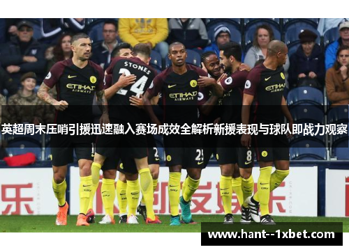 英超周末压哨引援迅速融入赛场成效全解析新援表现与球队即战力观察 英超周末压哨引援迅速融入赛场成效全解析新援表现与球队即战力观察