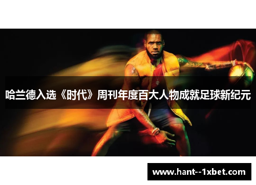 哈兰德入选《时代》周刊年度百大人物成就足球新纪元 哈兰德入选《时代》周刊年度百大人物成就足球新纪元