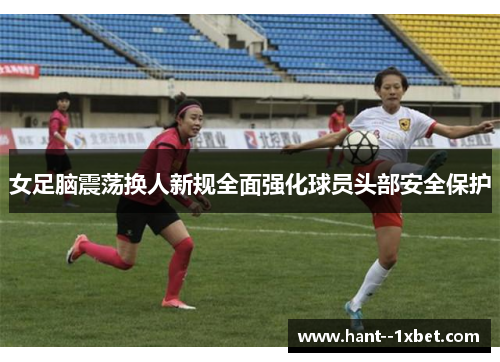 女足脑震荡换人新规全面强化球员头部安全保护 女足脑震荡换人新规全面强化球员头部安全保护