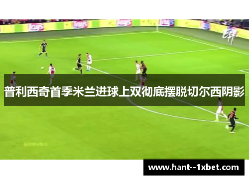 普利西奇首季米兰进球上双彻底摆脱切尔西阴影 普利西奇首季米兰进球上双彻底摆脱切尔西阴影
