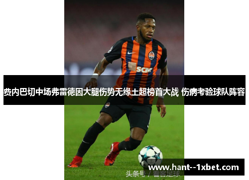 费内巴切中场弗雷德因大腿伤势无缘土超榜首大战 伤病考验球队阵容 费内巴切中场弗雷德因大腿伤势无缘土超榜首大战 伤病考验球队阵容