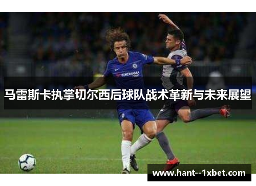 马雷斯卡执掌切尔西后球队战术革新与未来展望