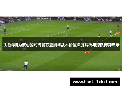 以托纳利为核心的对阵曼联亚洲杯战术价值深度解析与球队博弈启示 以托纳利为核心的对阵曼联亚洲杯战术价值深度解析与球队博弈启示