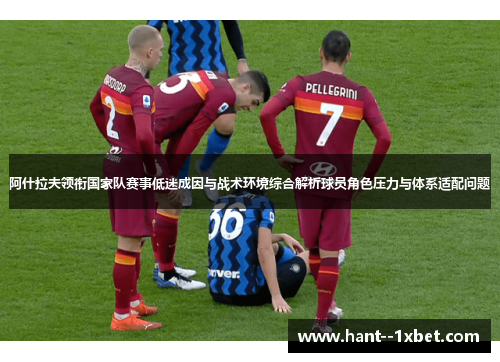 阿什拉夫领衔国家队赛事低迷成因与战术环境综合解析球员角色压力与体系适配问题