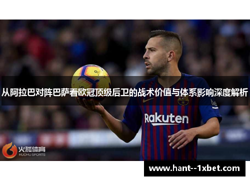 从阿拉巴对阵巴萨看欧冠顶级后卫的战术价值与体系影响深度解析 从阿拉巴对阵巴萨看欧冠顶级后卫的战术价值与体系影响深度解析