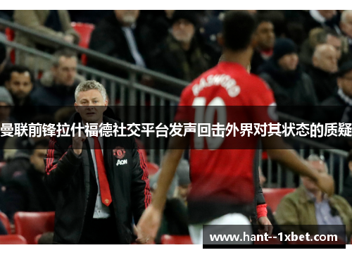 曼联前锋拉什福德社交平台发声回击外界对其状态的质疑