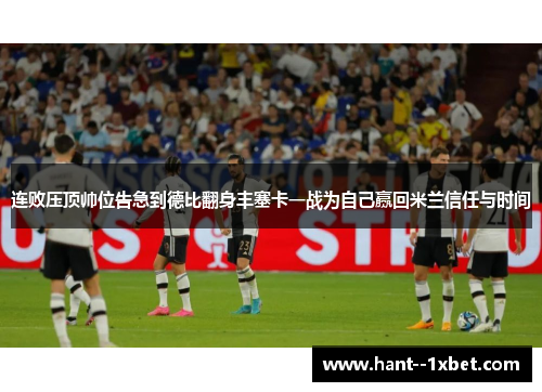 连败压顶帅位告急到德比翻身丰塞卡一战为自己赢回米兰信任与时间 连败压顶帅位告急到德比翻身丰塞卡一战为自己赢回米兰信任与时间